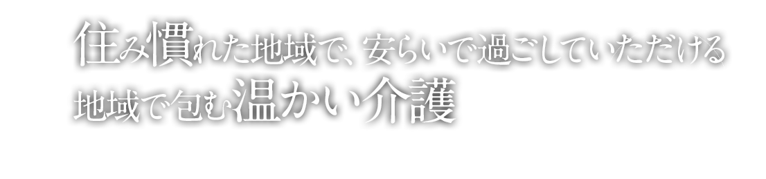 住み慣れた地域で、安らいで過ごしていただける地域で包む温かい介護