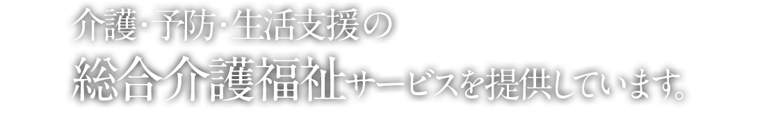 介護・住まい・医療・予防・生活支援の総合介護福祉サービスを提供しています。